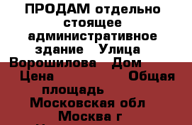 ПРОДАМ отдельно-стоящее административное здание › Улица ­ Ворошилова › Дом ­ 39/1 › Цена ­ 8 200 000 › Общая площадь ­ 566 - Московская обл., Москва г. Недвижимость » Помещения продажа   . Московская обл.